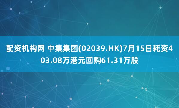 配资机构网 中集集团(02039.HK)7月15日耗资403.08万港元回购61.31万股