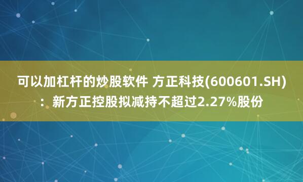 可以加杠杆的炒股软件 方正科技(600601.SH)：新方正控股拟减持不超过2.27%股份