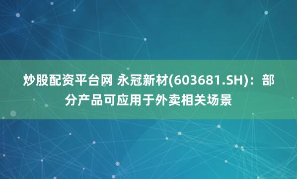 炒股配资平台网 永冠新材(603681.SH)：部分产品可应用于外卖相关场景