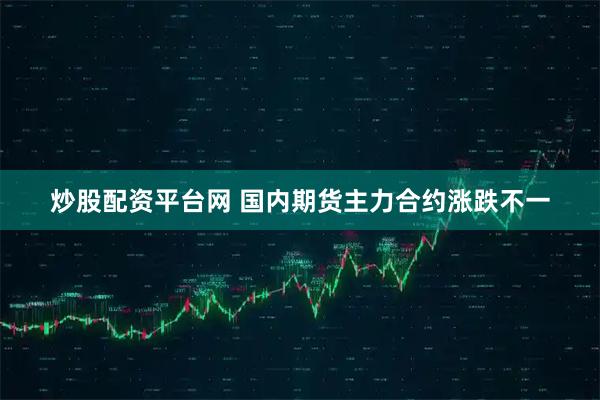 炒股配资平台网 国内期货主力合约涨跌不一