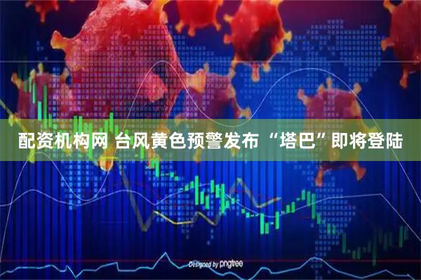 配资机构网 台风黄色预警发布 “塔巴”即将登陆