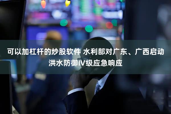 可以加杠杆的炒股软件 水利部对广东、广西启动洪水防御Ⅳ级应急响应