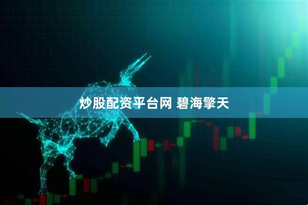 炒股配资平台网 碧海擎天