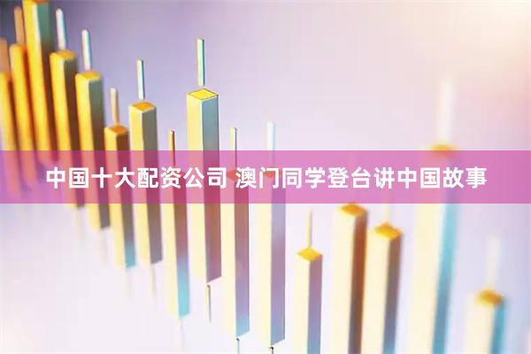 中国十大配资公司 澳门同学登台讲中国故事