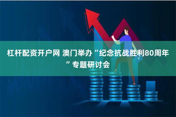 杠杆配资开户网 澳门举办“纪念抗战胜利80周年”专题研讨会