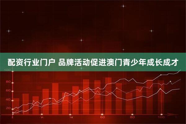 配资行业门户 品牌活动促进澳门青少年成长成才