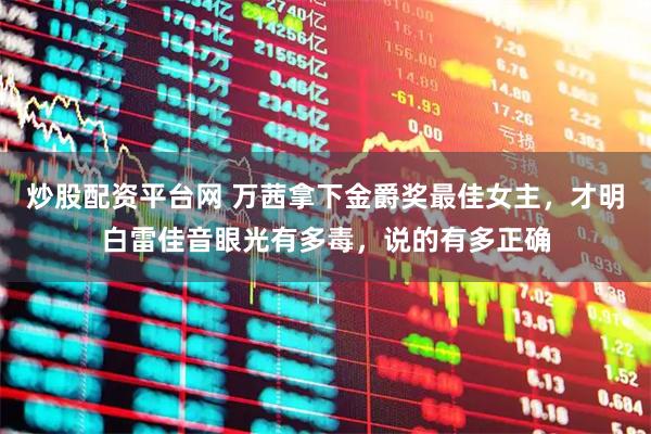 炒股配资平台网 万茜拿下金爵奖最佳女主，才明白雷佳音眼光有多毒，说的有多正确