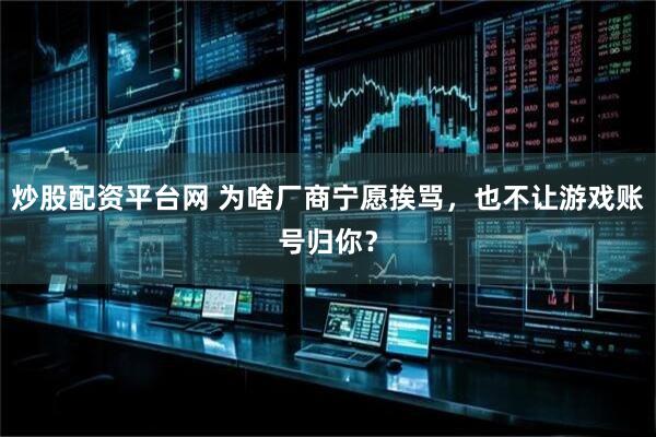 炒股配资平台网 为啥厂商宁愿挨骂，也不让游戏账号归你？