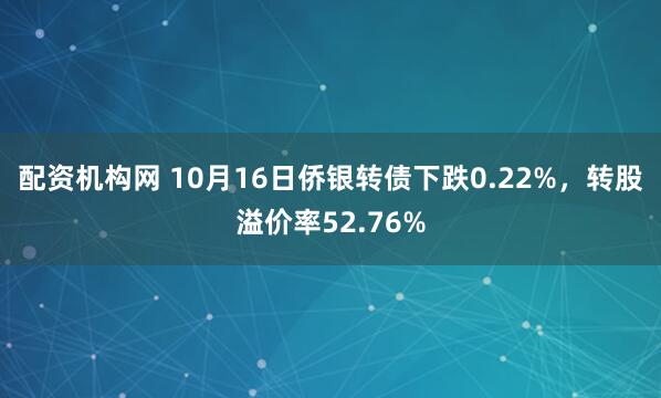 配资机构网 10月16日侨银转债下跌0.22%，转股溢价率52.76%