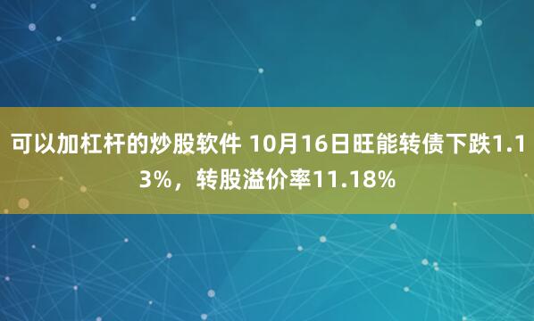 可以加杠杆的炒股软件 10月16日旺能转债下跌1.13%，转股溢价率11.18%