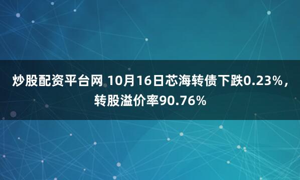 炒股配资平台网 10月16日芯海转债下跌0.23%，转股溢价率90.76%