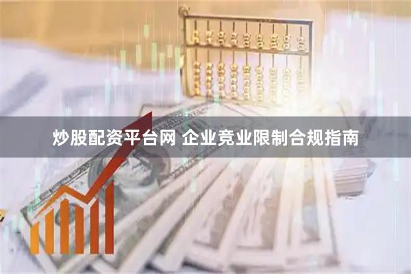 炒股配资平台网 企业竞业限制合规指南