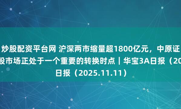 炒股配资平台网 沪深两市缩量超1800亿元,中原证券:当前A股市场正处于一个重要的转换时点|华宝3A日报(2025.11.11)