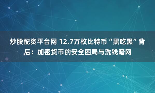 炒股配资平台网 12.7万枚比特币“黑吃黑”背后:加密货币的安全困局与洗钱暗网
