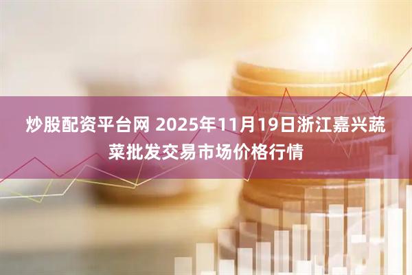 炒股配资平台网 2025年11月19日浙江嘉兴蔬菜批发交易市场价格行情