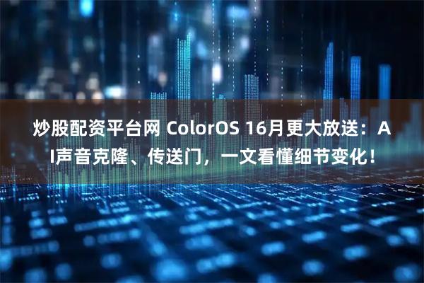 炒股配资平台网 ColorOS 16月更大放送：AI声音克隆、传送门，一文看懂细节变化！