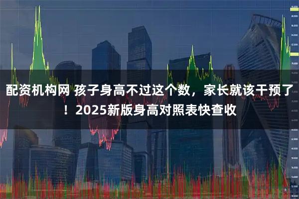 配资机构网 孩子身高不过这个数,家长就该干预了!2025新版身高对照表快查收