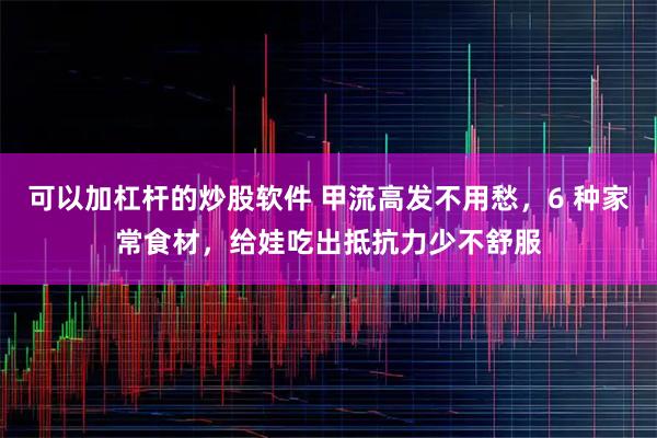 可以加杠杆的炒股软件 甲流高发不用愁,6 种家常食材,给娃吃出抵抗力少不舒服