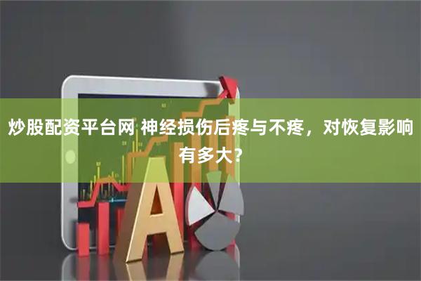 炒股配资平台网 神经损伤后疼与不疼,对恢复影响有多大?