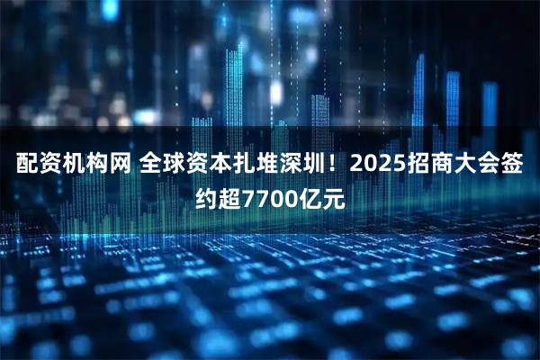 配资机构网 全球资本扎堆深圳!2025招商大会签约超7700亿元