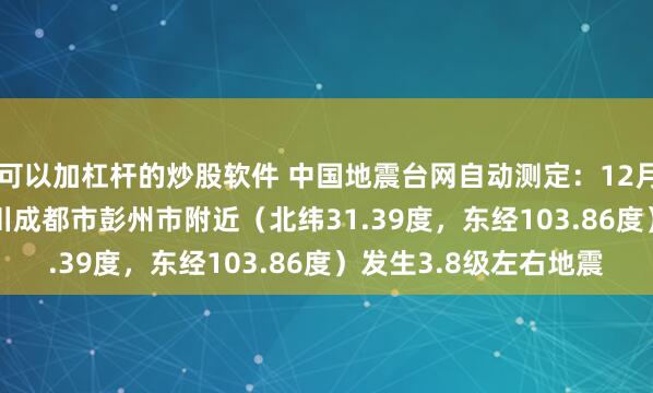 可以加杠杆的炒股软件 中国地震台网自动测定：12月13日06时52分在四川成都市彭州市附近（北纬31.39度，东经103.86度）发生3.8级左右地震