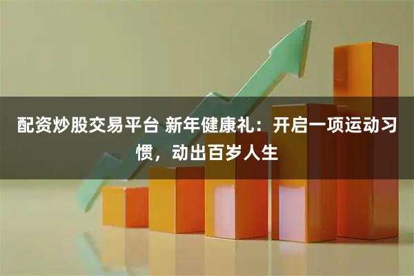 配资炒股交易平台 新年健康礼：开启一项运动习惯，动出百岁人生